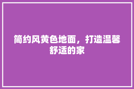 简约风黄色地面，打造温馨舒适的家 软装设计