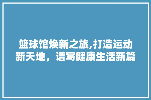 篮球馆焕新之旅,打造运动新天地，谱写健康生活新篇章