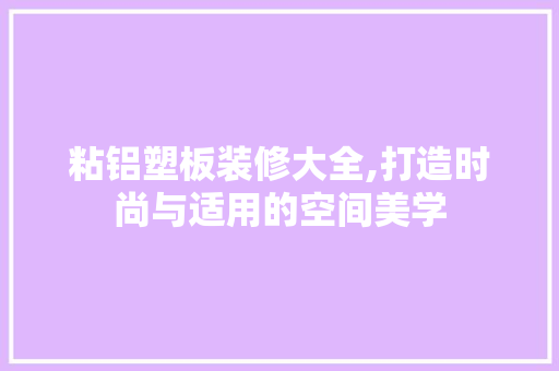粘铝塑板装修大全,打造时尚与适用的空间美学 木雕艺术
