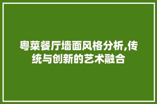 粤菜餐厅墙面风格分析,传统与创新的艺术融合 室内设计