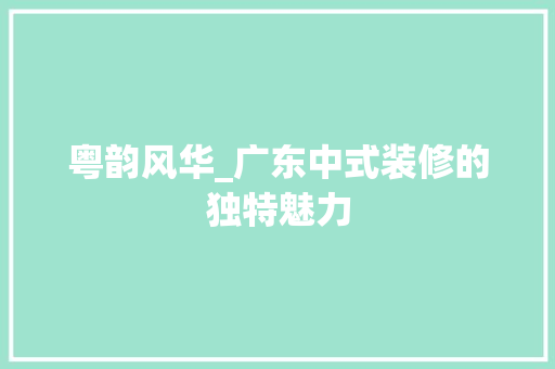 粤韵风华_广东中式装修的独特魅力 室内设计