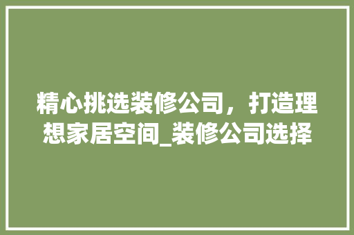 精心挑选装修公司，打造理想家居空间_装修公司选择指南 中式风格装饰
