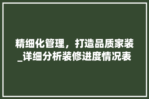 精细化管理，打造品质家装_详细分析装修进度情况表 现代风格装饰