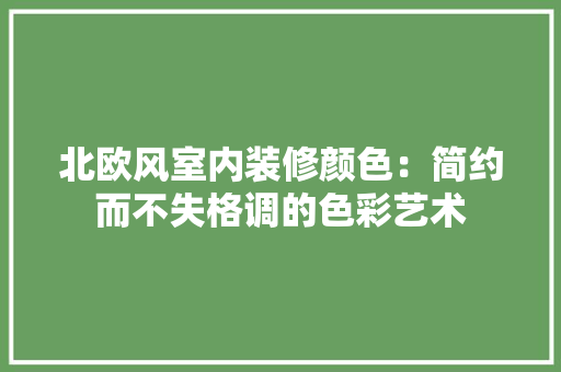北欧风室内装修颜色：简约而不失格调的色彩艺术 家居装修