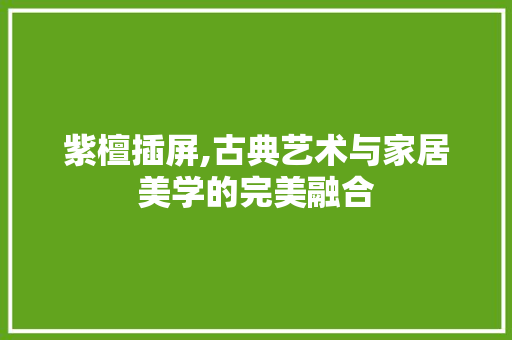 紫檀插屏,古典艺术与家居美学的完美融合 软装设计