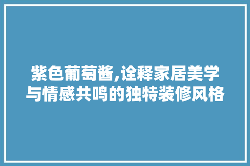 紫色葡萄酱,诠释家居美学与情感共鸣的独特装修风格