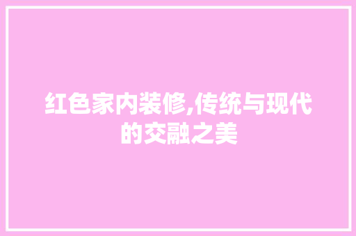红色家内装修,传统与现代的交融之美