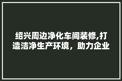 绍兴周边净化车间装修,打造洁净生产环境，助力企业可持续发展 客厅装修