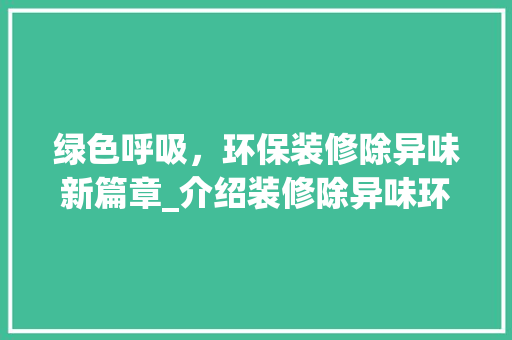 绿色呼吸，环保装修除异味新篇章_介绍装修除异味环保公司