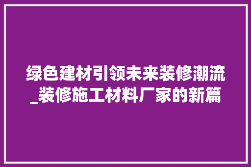 绿色建材引领未来装修潮流_装修施工材料厂家的新篇章 软装设计