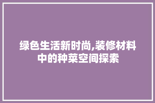 绿色生活新时尚,装修材料中的种菜空间探索 家居装修