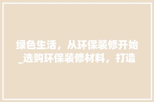 绿色生活，从环保装修开始_选购环保装修材料，打造健康家居环境 木雕艺术