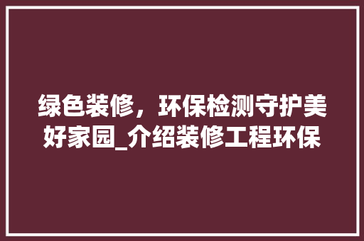 绿色装修，环保检测守护美好家园_介绍装修工程环保检测的重要性 地板材料