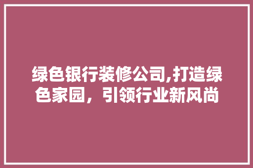 绿色银行装修公司,打造绿色家园，引领行业新风尚 现代风格装饰