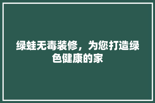 绿蛙无毒装修，为您打造绿色健康的家
