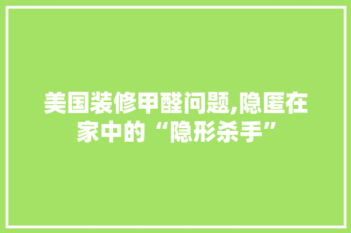 美国装修甲醛问题,隐匿在家中的“隐形杀手”