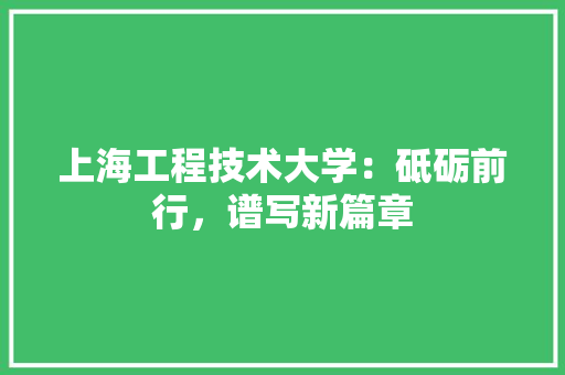 上海工程技术大学：砥砺前行，谱写新篇章 家居装修