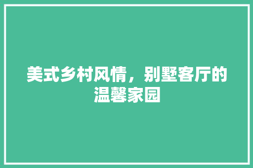 美式乡村风情，别墅客厅的温馨家园 地板材料