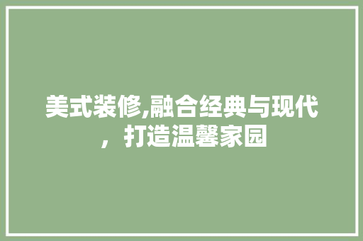 美式装修,融合经典与现代，打造温馨家园 现代风格装饰