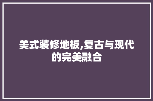 美式装修地板,复古与现代的完美融合 客厅装修