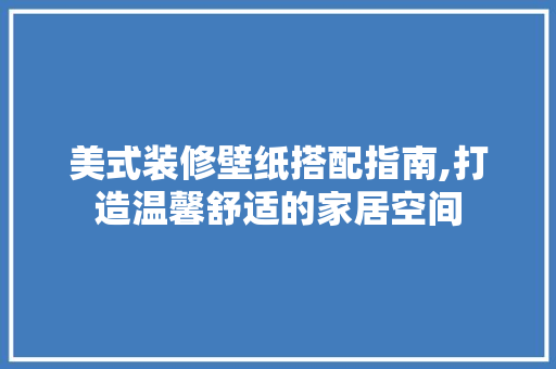 美式装修壁纸搭配指南,打造温馨舒适的家居空间 现代风格装饰