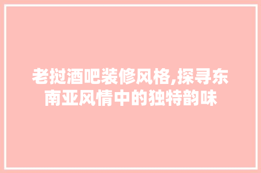 老挝酒吧装修风格,探寻东南亚风情中的独特韵味