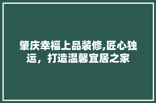 肇庆幸福上品装修,匠心独运，打造温馨宜居之家