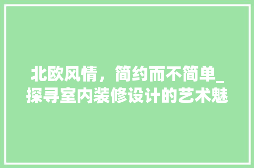 北欧风情，简约而不简单_探寻室内装修设计的艺术魅力 家居装修