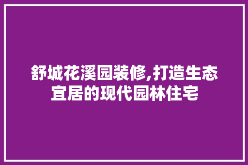 舒城花溪园装修,打造生态宜居的现代园林住宅 室内设计
