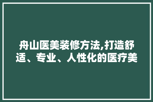 舟山医美装修方法,打造舒适、专业、人性化的医疗美容空间 软装设计