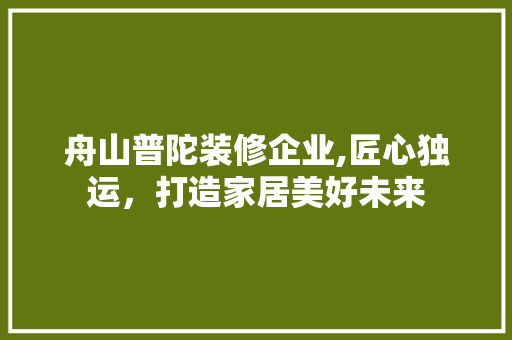 舟山普陀装修企业,匠心独运，打造家居美好未来 中式风格装饰