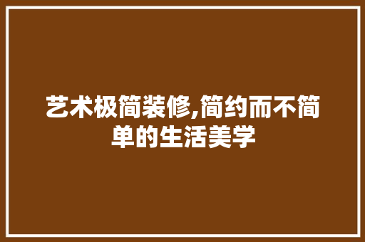 艺术极简装修,简约而不简单的生活美学 家居装修