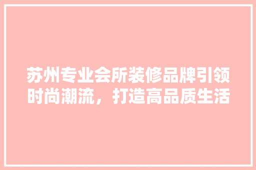 苏州专业会所装修品牌引领时尚潮流，打造高品质生活空间