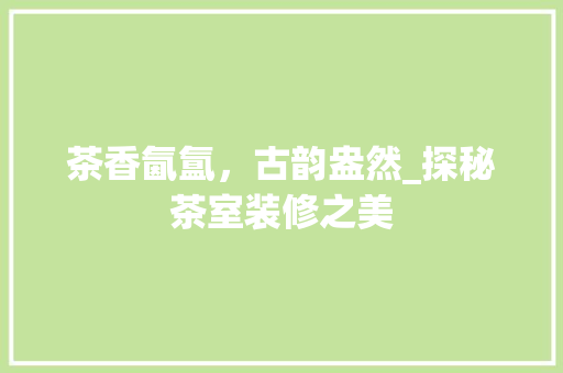 茶香氤氲，古韵盎然_探秘茶室装修之美 卧室装修