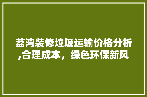 荔湾装修垃圾运输价格分析,合理成本，绿色环保新风尚 现代风格装饰