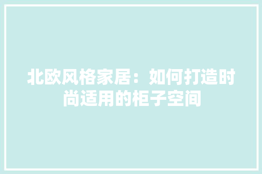北欧风格家居：如何打造时尚适用的柜子空间 家居装修