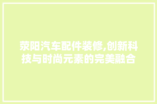 荥阳汽车配件装修,创新科技与时尚元素的完美融合