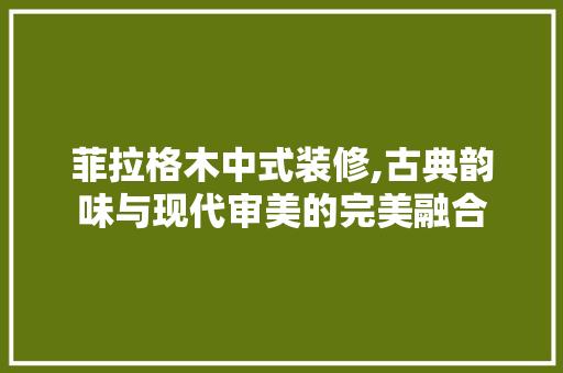 菲拉格木中式装修,古典韵味与现代审美的完美融合 客厅装修