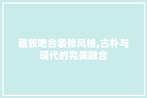 藏族吧台装修风格,古朴与现代的完美融合