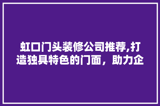 虹口门头装修公司推荐,打造独具特色的门面，助力企业腾飞