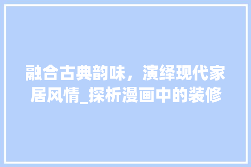 融合古典韵味，演绎现代家居风情_探析漫画中的装修风格 卧室装修