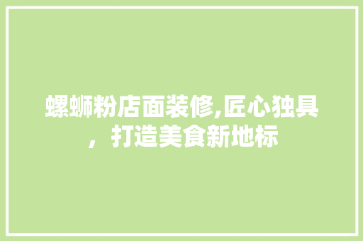 螺蛳粉店面装修,匠心独具，打造美食新地标