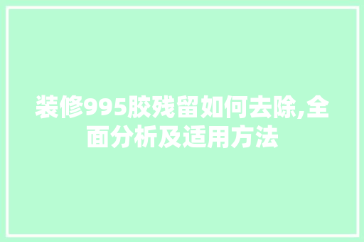 装修995胶残留如何去除,全面分析及适用方法 木雕艺术