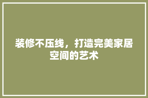 装修不压线，打造完美家居空间的艺术 现代风格装饰
