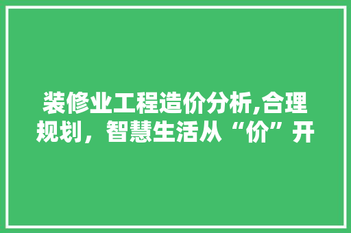 装修业工程造价分析,合理规划，智慧生活从“价”开始 地板材料