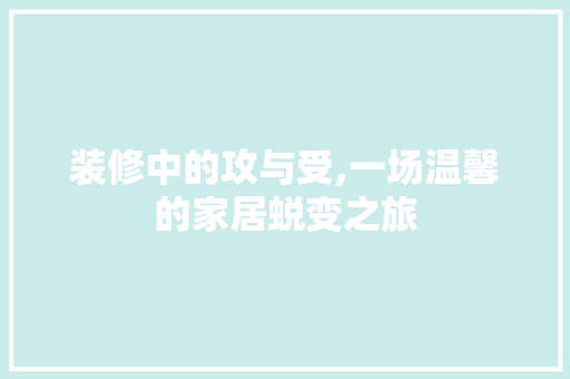 装修中的攻与受,一场温馨的家居蜕变之旅 木雕艺术