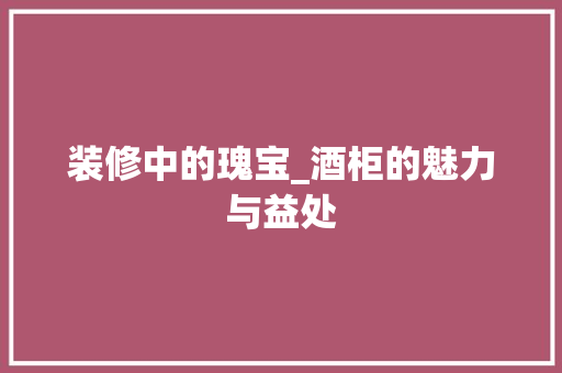 装修中的瑰宝_酒柜的魅力与益处 室内设计