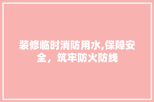 装修临时消防用水,保障安全，筑牢防火防线 中式风格装饰