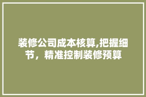 装修公司成本核算,把握细节，精准控制装修预算 室内设计