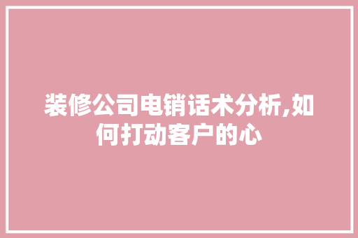 装修公司电销话术分析,如何打动客户的心 现代风格装饰